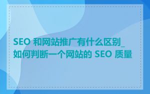 SEO 和网站推广有什么区别_如何判断一个网站的 SEO 质量