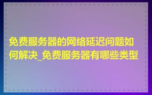 免费服务器的网络延迟问题如何解决_免费服务器有哪些类型