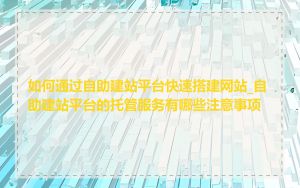 如何通过自助建站平台快速搭建网站_自助建站平台的托管服务有哪些注意事项