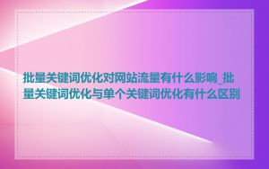 批量关键词优化对网站流量有什么影响_批量关键词优化与单个关键词优化有什么区别