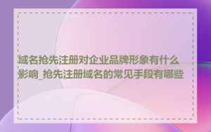 域名抢先注册对企业品牌形象有什么影响_抢先注册域名的常见手段有哪些