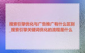 搜索引擎优化与广告推广有什么区别_搜索引擎关键词优化的流程是什么