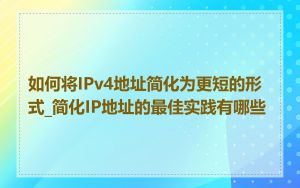 如何将IPv4地址简化为更短的形式_简化IP地址的最佳实践有哪些