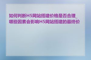 如何判断H5网站搭建价格是否合理_哪些因素会影响H5网站搭建的最终价格