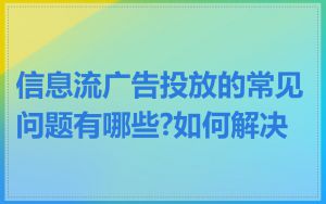 信息流广告投放的常见问题有哪些?如何解决