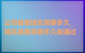 公司备案域名需要多久_域名备案需要多久能通过