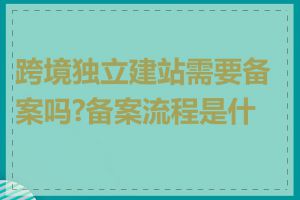 跨境独立建站需要备案吗?备案流程是什么