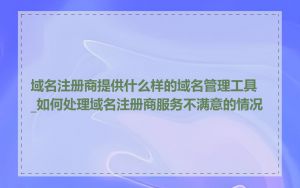 域名注册商提供什么样的域名管理工具_如何处理域名注册商服务不满意的情况