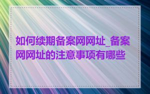 如何续期备案网网址_备案网网址的注意事项有哪些