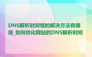 DNS解析时间慢的解决方法有哪些_如何优化网站的DNS解析时间