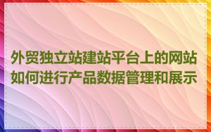 外贸独立站建站平台上的网站如何进行产品数据管理和展示