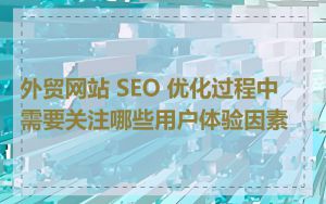 外贸网站 SEO 优化过程中需要关注哪些用户体验因素