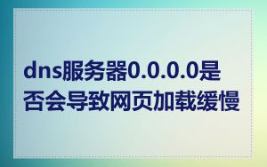 dns服务器0.0.0.0是否会导致网页加载缓慢