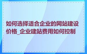 如何选择适合企业的网站建设价格_企业建站费用如何控制