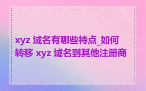 xyz 域名有哪些特点_如何转移 xyz 域名到其他注册商