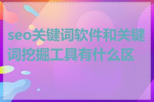 seo关键词软件和关键词挖掘工具有什么区别