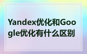 Yandex优化和Google优化有什么区别