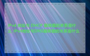 IPv4 地址与 DHCP 服务器的关系是什么_IPv4地址与DNS服务器的关系是什么