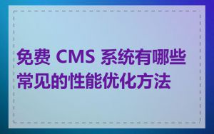 免费 CMS 系统有哪些常见的性能优化方法