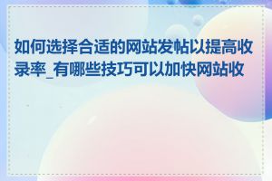 如何选择合适的网站发帖以提高收录率_有哪些技巧可以加快网站收录