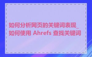 如何分析网页的关键词表现_如何使用 Ahrefs 查找关键词