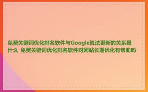 免费关键词优化排名软件与Google算法更新的关系是什么_免费关键词优化排名软件对网站长期优化有帮助吗