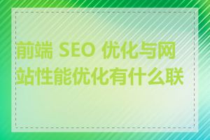 前端 SEO 优化与网站性能优化有什么联系