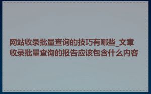 网站收录批量查询的技巧有哪些_文章收录批量查询的报告应该包含什么内容