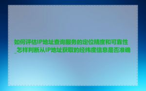 如何评估IP地址查询服务的定位精度和可靠性_怎样判断从IP地址获取的经纬度信息是否准确