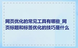 网页优化的常见工具有哪些_网页标题和标签优化的技巧是什么