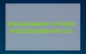 阿里云域名备案有什么不同类型_阿里云域名备案被拒绝怎么办