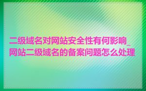 二级域名对网站安全性有何影响_网站二级域名的备案问题怎么处理