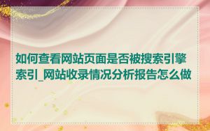 如何查看网站页面是否被搜索引擎索引_网站收录情况分析报告怎么做