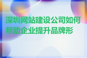 深圳网站建设公司如何帮助企业提升品牌形象