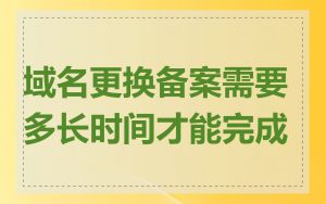 域名更换备案需要多长时间才能完成