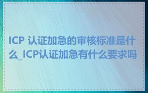 ICP 认证加急的审核标准是什么_ICP认证加急有什么要求吗