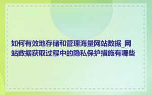 如何有效地存储和管理海量网站数据_网站数据获取过程中的隐私保护措施有哪些