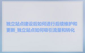 独立站点建设后如何进行后续维护和更新_独立站点如何吸引流量和转化