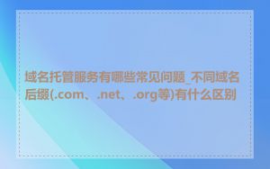 域名托管服务有哪些常见问题_不同域名后缀(.com、.net、.org等)有什么区别