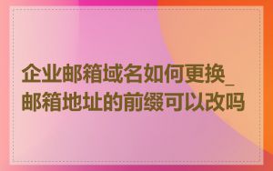 企业邮箱域名如何更换_邮箱地址的前缀可以改吗