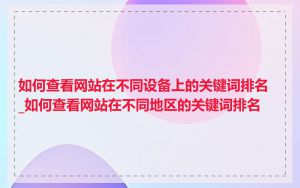 如何查看网站在不同设备上的关键词排名_如何查看网站在不同地区的关键词排名