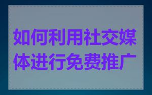 如何利用社交媒体进行免费推广