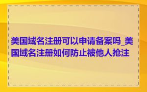 美国域名注册可以申请备案吗_美国域名注册如何防止被他人抢注