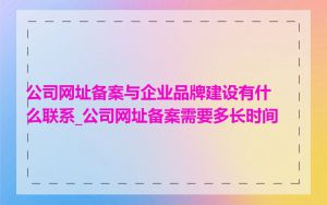 公司网址备案与企业品牌建设有什么联系_公司网址备案需要多长时间