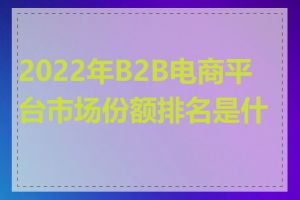 2022年B2B电商平台市场份额排名是什么