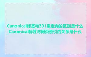 Canonical标签与301重定向的区别是什么_Canonical标签与网页索引的关系是什么