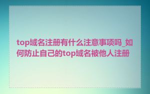 top域名注册有什么注意事项吗_如何防止自己的top域名被他人注册