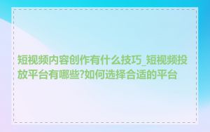 短视频内容创作有什么技巧_短视频投放平台有哪些?如何选择合适的平台