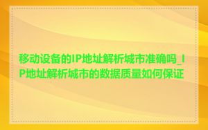 移动设备的IP地址解析城市准确吗_IP地址解析城市的数据质量如何保证