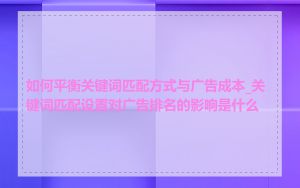 如何平衡关键词匹配方式与广告成本_关键词匹配设置对广告排名的影响是什么